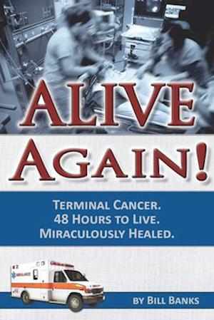 Alive Again! Terminal Cancer. 48 Hours to Live. Miraculously Healed.