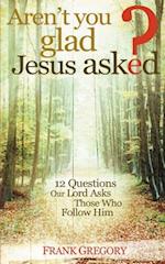 Aren't You Glad Jesus Asked: 12 Questions Our Lord Asks Those Who Follow Him 