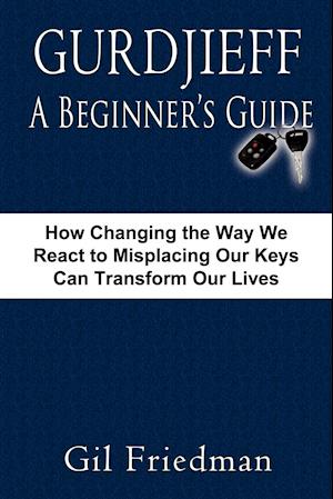 Gurdjieff, a Beginner's Guide--How Changing the Way We React to Misplacing Our Keys Can Transform Our Lives