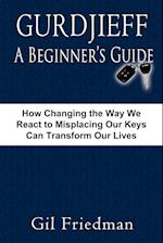 Gurdjieff, a Beginner's Guide--How Changing the Way We React to Misplacing Our Keys Can Transform Our Lives