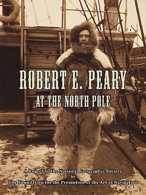 Robert E. Peary at the North Pole: A Report to the National Geographic Society by The Foundation for the Promotion of the Art of Navigation