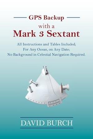 GPS Backup with a Mark 3 Sextant: All Instructions and Tables Included; For Any Ocean, on Any Date; No Background in Celestial Navigation Required.