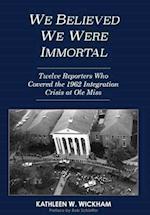 We Believed We Were Immortal: Twelve Reporters Who Covered the 1962 Integration Crisis at Ole Miss 