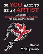 So You Want to Be an Artist: A Guide to Essential Professional Practice for Emerging Fine Artists 