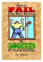 How to Fail in the Music Business: Or Succeed If You'd Rather