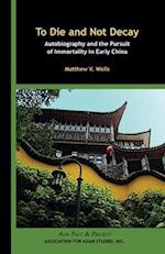 To Die and Not Decay - Autobiography and the Pursuit of Immortality in Early China