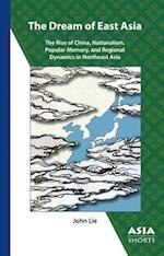 The Dream of East Asia - The Rise of China, Nationalism, Popular Memory, and Regional Dynamics in Northeast Asia