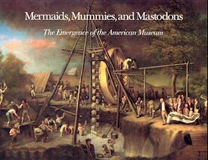 Mermaids, Mummies and Mastodons - The Emergence of the American Museum