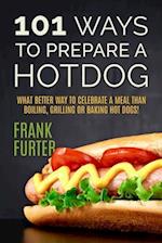 101 Ways to Prepare a Hot Dog: What Better Way to Celebrate a Meal Than Boiling, Grilling or Baking Hot Dogs! 