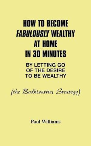 How to Become Fabulously Wealthy at Home in 30 Minutes by Letting Go of the Desire to Be Wealthy