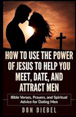 How to Use the Power of Jesus to Help You Meet, Date, and Attract Men: Bible Verses, Prayers, and Spiritual Advice for Dating Men 