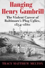 Hanging Henry Gambrill - The Violent Career of Baltimore`s Plug Uglies, 1854-1860