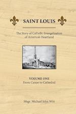 Saint Louis, the Story of Catholic Evangelization of America's Heartland: Vol 1: From Canoe To Cathedral 