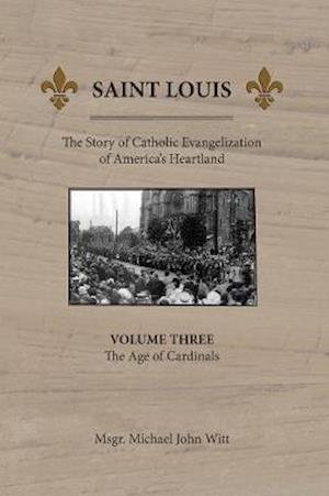 Saint Louis: The Story of Catholic Evangelization of America's Heartland: Vol 3: The Age of Cardinals