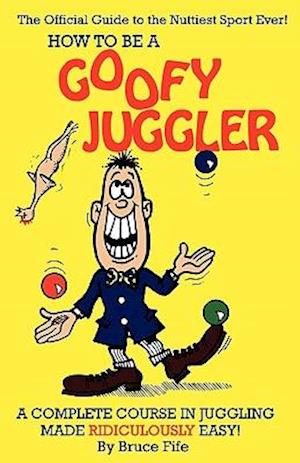How to Be a Goofy Juggler: A Complete Course in Juggling Made Ridiculously Easy!