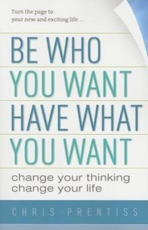 Be Who You Want, Have What You Want: Change Your Thinking, Change Your Life