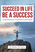 SUCCEED IN LIFE-BE A SUCCESS: Using Relaxation, Visualization and Imagery 