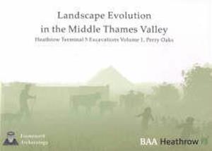Landscape Evolution in the Middle Thames Valley: Heathrow Terminal 5 Excavations: Volume 1, Perry Oaks