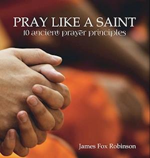 Pray Like a Saint : 10 Ancient Prayer Principles