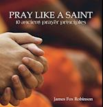 Pray Like a Saint : 10 Ancient Prayer Principles 