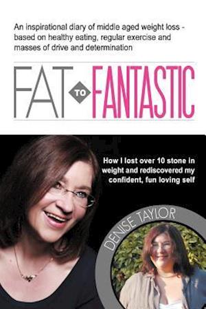 Fat to Fantastic: An Inspirational Diary of Middle Aged Weight Loss (Over 10 Stone!), Based on Healthy Eating, Regular Exercise and Mass