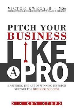 Pitch Your Business Like a Pro: Mastering The Art of Winning Investor Support for Business Success: Six key steps