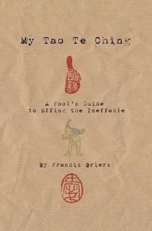 My Tao Te Ching - A Fool's Guide to Effing the Ineffable