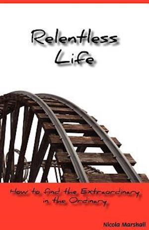 Relentless Life - How to Find the Extraordinary in the Ordinary