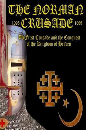 The Norman Crusade The First Crusade and the Conquest of the Kingdom of Heaven