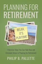 Planning For Retirement - Relax, It's Playtime!: 7 Decisive Steps You Can Take Now and Eliminate Stress in Planning for Retirement 