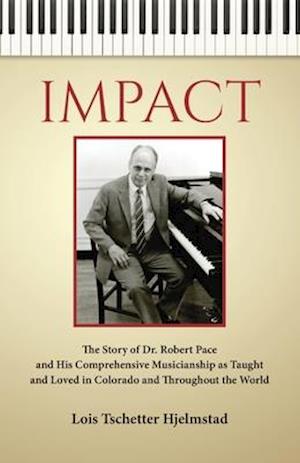 Impact: The Story of Dr. Robert Pace and His Comprehensive Musicianship as Taught and Loved in Colorado and Throughout the World