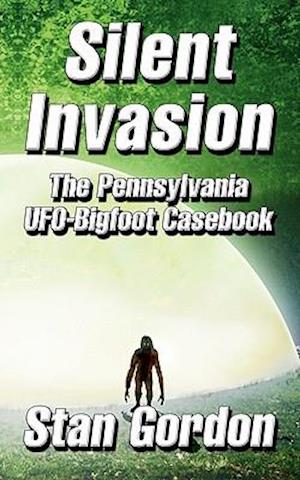 Silent Invasion: The Pennsylvania UFO-Bigfoot Casebook