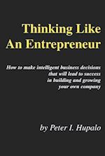 Thinking Like An Entrepreneur: How To Make Intelligent Business Decisions That Will Lead To Success In Building and Growing Your Own Company 