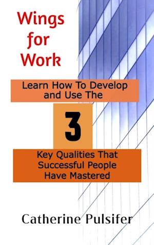 Wings for Work:  Learn How To Develop  and Use The Three Key Qualities  That Successful People Have Mastered