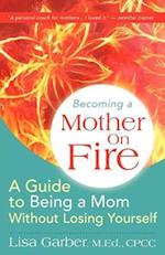 Becoming a Mother on Fire: A Guide to Being a Mom Without Losing Yourself 