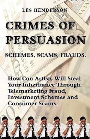 Crimes of Persuasion: Schemes, Scams, Frauds. How con artists will steal your savings and inheritance through telemarketing fraud, investment schemes