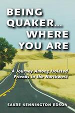 Being Quaker . . . Where You Are : A Journey Among Isolated Friends in the Northwest