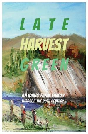 Late Harvest Green : An Idaho Farm Family Through the 20th Century