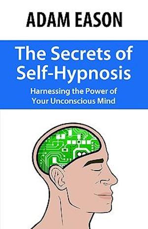 The Secrets of Self-Hypnosis: Harnessing the Power of Your Unconscious Mind