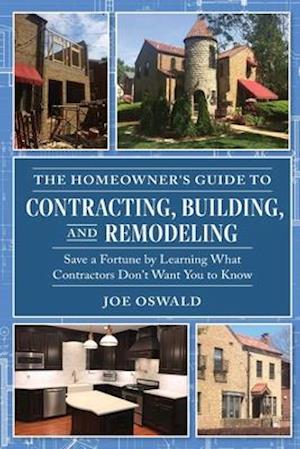 The Homeowner's Guide to Contracting, Building, and Remodeling: Save a Fortune by Learning What Contractors Don't Want You to Know