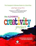 The Alzheimer's Creativity Project : The Caregiver's Ultimate Guide to a Good Day; Communication and Activities in the World of Alzheimer's