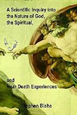 A Scientific Inquiry Into the Nature of God, the Spiritual, and Near Death Experiences