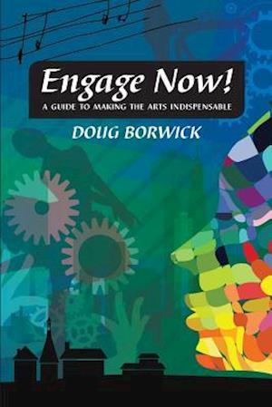 Engage Now!: A Guide to Making the Arts Indispensable