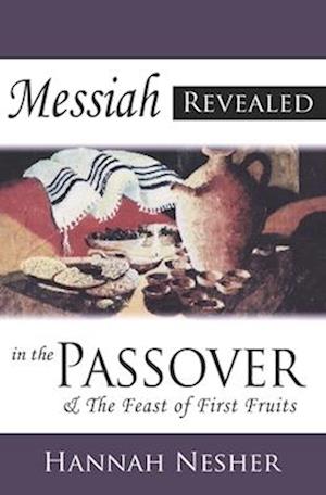 Messiah Revealed In The Passover : & The Feast Of First Fruits