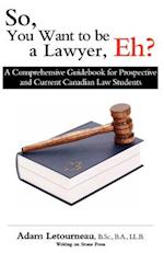So, You Want to be a Lawyer, Eh?: A Comprehensive Guidebook for Prospective and Current Canadian Law Students 