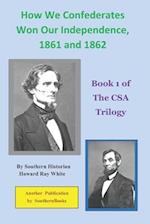 How We Confederates Won Our Independence, 1861 and 1862: Book 1 of The CSA Trilogy 