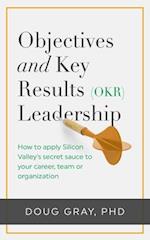 Objectives + Key Results (OKR) Leadership; How to Apply Silicon Valley's Secret Sauce to Your Career, Team or Organization