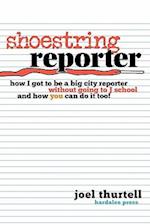 Shoestring Reporter How I Got to Be a Big City Reporter Without Going to J School and How You Can Do It Too