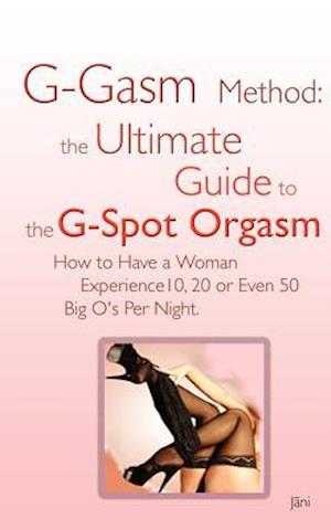 G-gasm Method: The Ultimate Guide to the G-spot Orgasm. How to Have a Woman Experience 10, 20 or Even 50 Big O's Per Night.