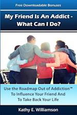 My Friend Is An Addict - What Can I Do? : Use the Roadmap Out of Addiction To Influence Your Friend And To Take Back Your Life